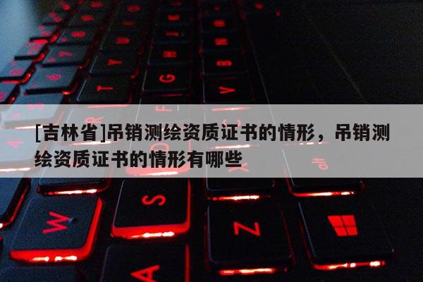 [吉林省]吊销测绘资质证书的情形，吊销测绘资质证书的情形有哪些