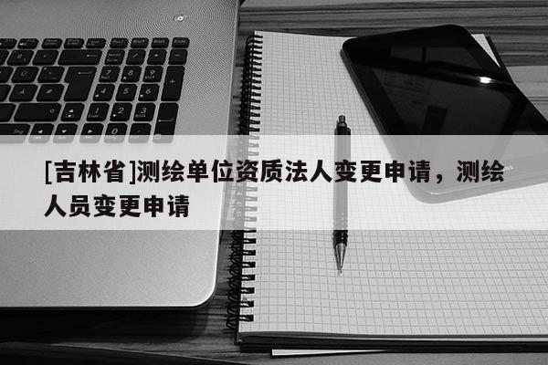 [吉林省]测绘单位资质法人变更申请，测绘人员变更申请