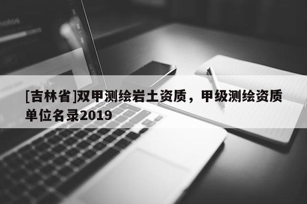 [吉林省]双甲测绘岩土资质，甲级测绘资质单位名录2019