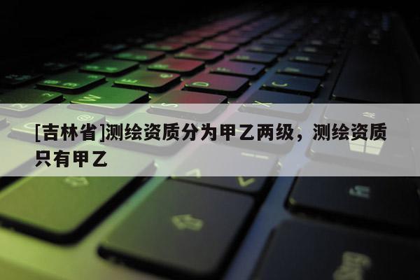 [吉林省]测绘资质分为甲乙两级，测绘资质只有甲乙