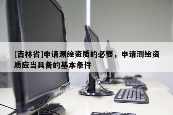 [吉林省]申请测绘资质的必要，申请测绘资质应当具备的基本条件