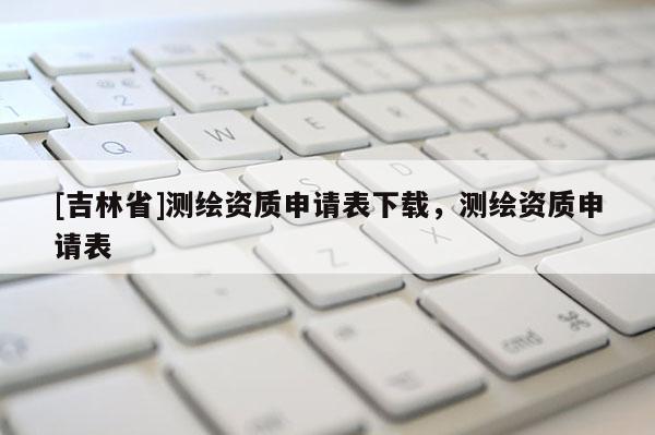 [吉林省]测绘资质申请表下载，测绘资质申请表