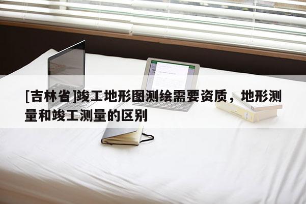 [吉林省]竣工地形图测绘需要资质，地形测量和竣工测量的区别