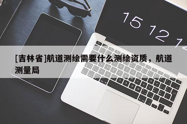 [吉林省]航道测绘需要什么测绘资质，航道测量局