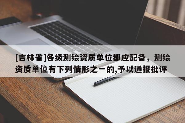 [吉林省]各级测绘资质单位都应配备，测绘资质单位有下列情形之一的,予以通报批评
