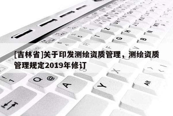 [吉林省]关于印发测绘资质管理，测绘资质管理规定2019年修订