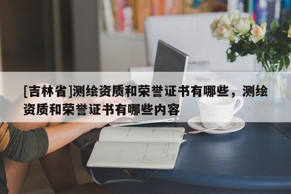 [吉林省]测绘资质和荣誉证书有哪些，测绘资质和荣誉证书有哪些内容