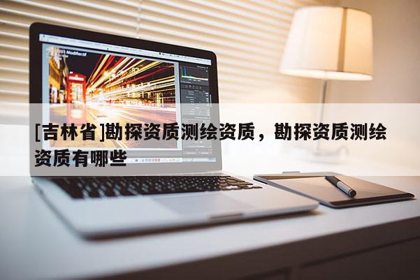[吉林省]勘探资质测绘资质，勘探资质测绘资质有哪些