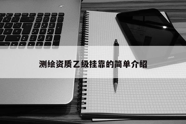 测绘资质乙级挂靠的简单介绍