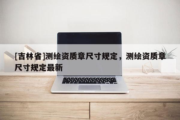 [吉林省]测绘资质章尺寸规定，测绘资质章尺寸规定最新