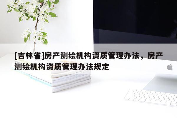 [吉林省]房产测绘机构资质管理办法，房产测绘机构资质管理办法规定