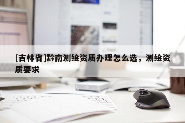 [吉林省]黔南测绘资质办理怎么选，测绘资质要求