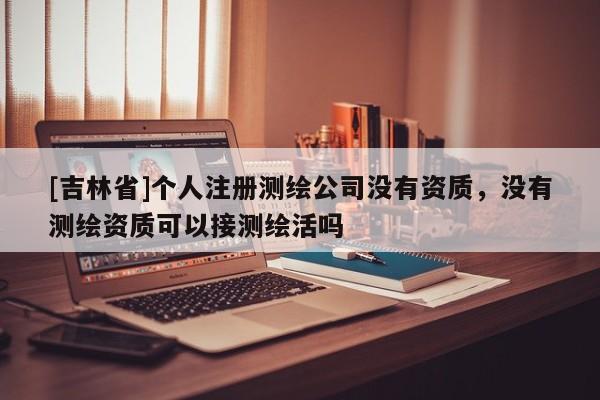 [吉林省]个人注册测绘公司没有资质，没有测绘资质可以接测绘活吗