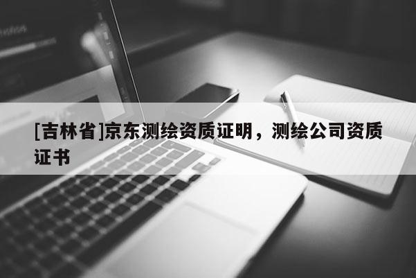[吉林省]京东测绘资质证明，测绘公司资质证书