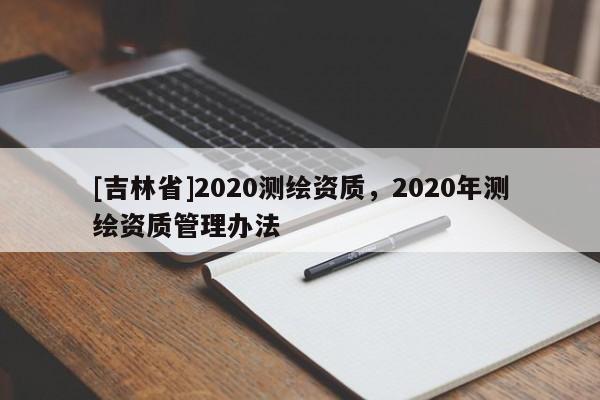 [吉林省]2020测绘资质，2020年测绘资质管理办法