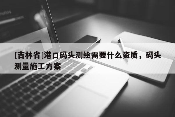 [吉林省]港口码头测绘需要什么资质，码头测量施工方案