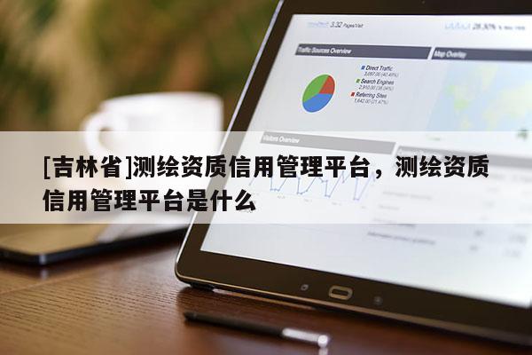 [吉林省]测绘资质信用管理平台，测绘资质信用管理平台是什么