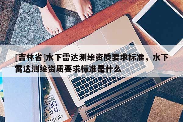 [吉林省]水下雷达测绘资质要求标准，水下雷达测绘资质要求标准是什么