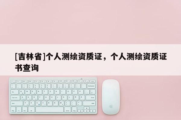 [吉林省]个人测绘资质证，个人测绘资质证书查询