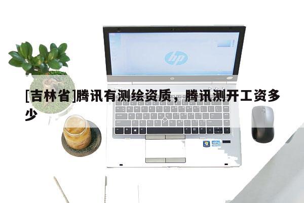 [吉林省]腾讯有测绘资质，腾讯测开工资多少