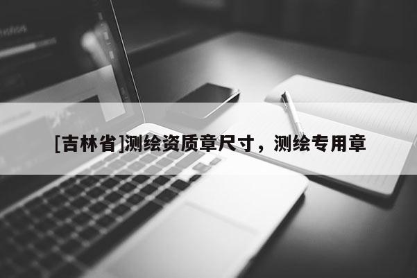 [吉林省]测绘资质章尺寸，测绘专用章