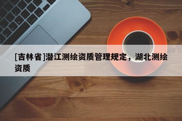 [吉林省]潜江测绘资质管理规定，湖北测绘资质