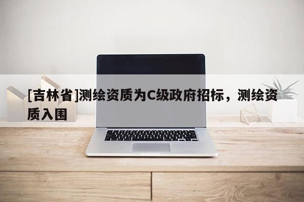 [吉林省]测绘资质为C级政府招标，测绘资质入围