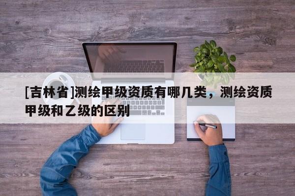 [吉林省]测绘甲级资质有哪几类，测绘资质甲级和乙级的区别