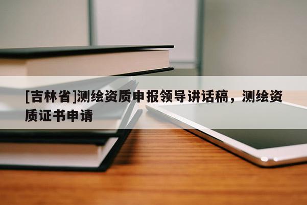 [吉林省]测绘资质申报领导讲话稿，测绘资质证书申请