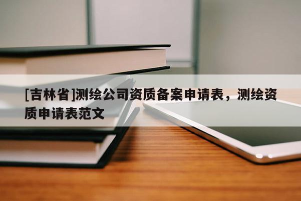 [吉林省]测绘公司资质备案申请表，测绘资质申请表范文