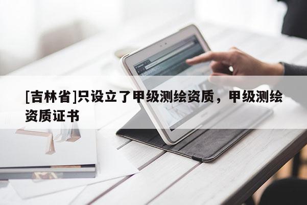 [吉林省]只设立了甲级测绘资质，甲级测绘资质证书