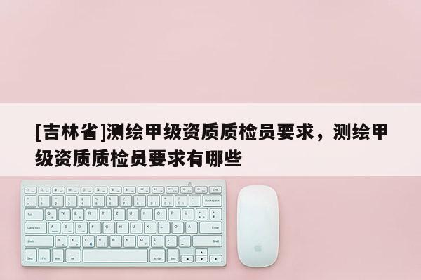 [吉林省]测绘甲级资质质检员要求，测绘甲级资质质检员要求有哪些