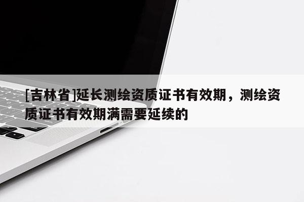 [吉林省]延长测绘资质证书有效期，测绘资质证书有效期满需要延续的