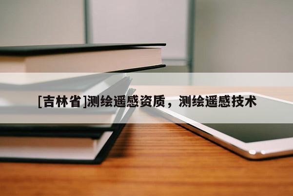 [吉林省]测绘遥感资质，测绘遥感技术