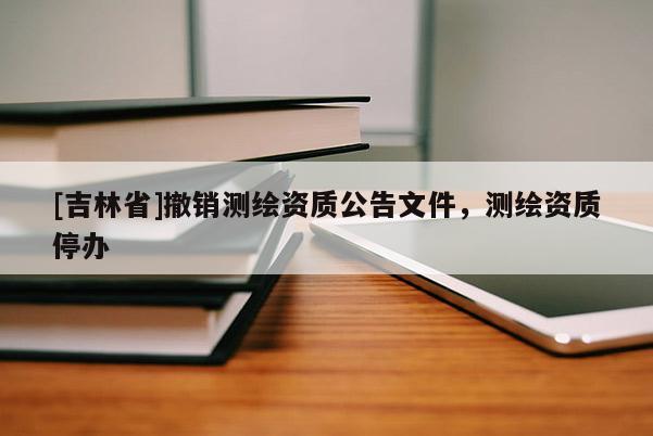 [吉林省]撤销测绘资质公告文件，测绘资质停办
