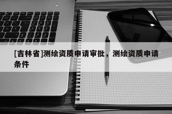 [吉林省]测绘资质申请审批，测绘资质申请条件