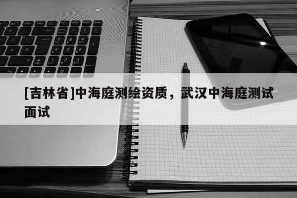 [吉林省]中海庭测绘资质，武汉中海庭测试面试