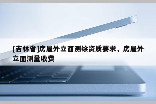 [吉林省]房屋外立面测绘资质要求，房屋外立面测量收费