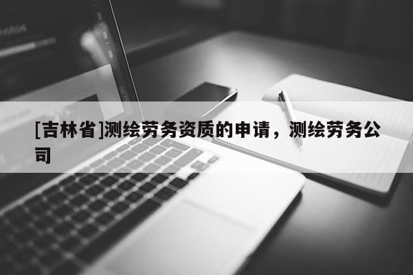 [吉林省]测绘劳务资质的申请，测绘劳务公司