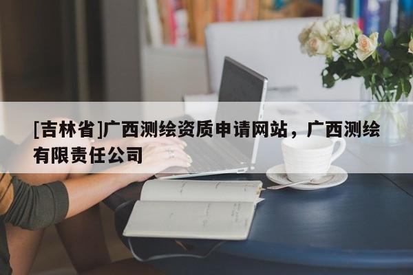 [吉林省]广西测绘资质申请网站，广西测绘有限责任公司