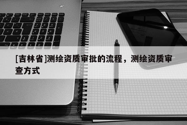 [吉林省]测绘资质审批的流程，测绘资质审查方式