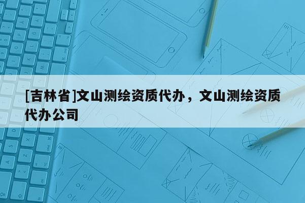 [吉林省]文山测绘资质代办，文山测绘资质代办公司