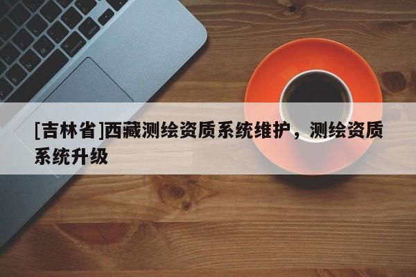 [吉林省]西藏测绘资质系统维护，测绘资质系统升级