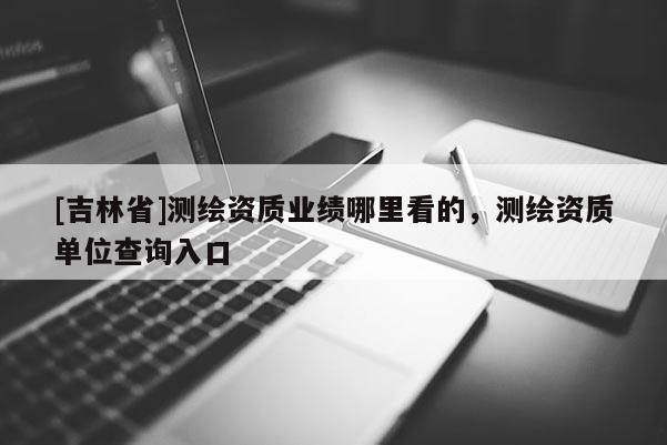 [吉林省]测绘资质业绩哪里看的，测绘资质单位查询入口