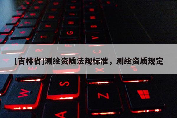 [吉林省]测绘资质法规标准，测绘资质规定