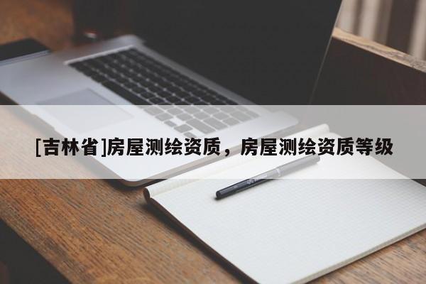 [吉林省]房屋测绘资质，房屋测绘资质等级