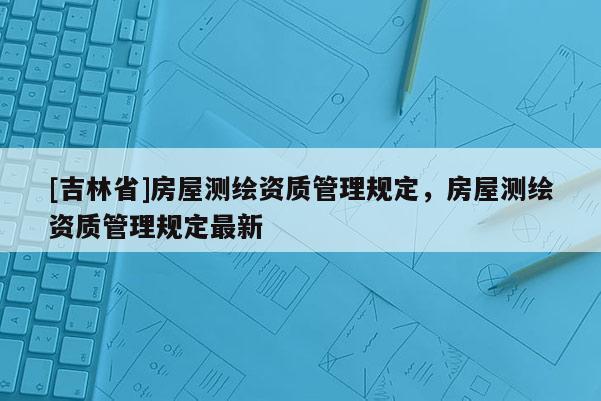 [吉林省]房屋测绘资质管理规定，房屋测绘资质管理规定最新