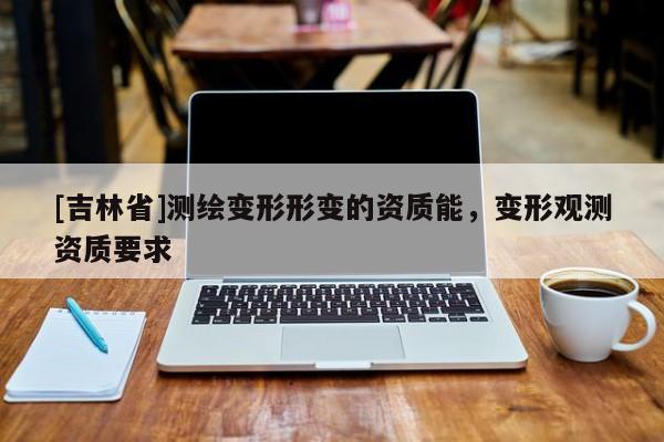 [吉林省]测绘变形形变的资质能，变形观测资质要求
