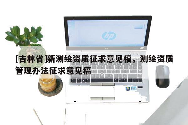 [吉林省]新测绘资质征求意见稿，测绘资质管理办法征求意见稿