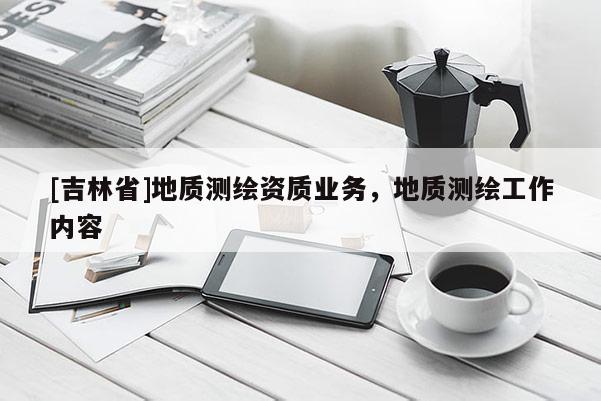 [吉林省]地质测绘资质业务，地质测绘工作内容